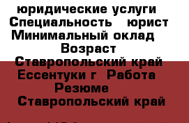 юридические услуги › Специальность ­ юрист › Минимальный оклад ­ 1 000 › Возраст ­ 33 - Ставропольский край, Ессентуки г. Работа » Резюме   . Ставропольский край